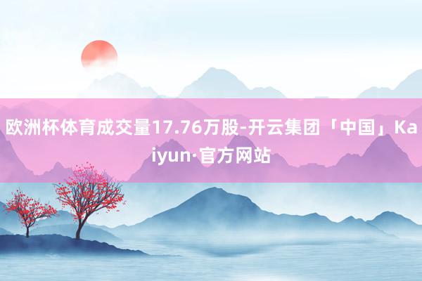 欧洲杯体育成交量17.76万股-开云集团「中国」Kaiyun·官方网站