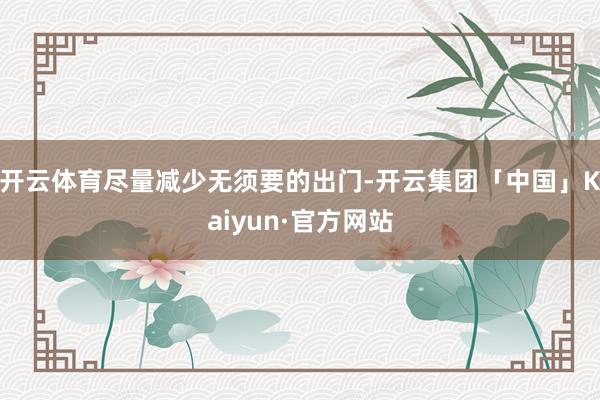 开云体育尽量减少无须要的出门-开云集团「中国」Kaiyun·官方网站