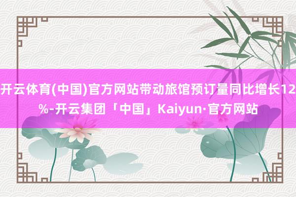 开云体育(中国)官方网站带动旅馆预订量同比增长12%-开云集团「中国」Kaiyun·官方网站