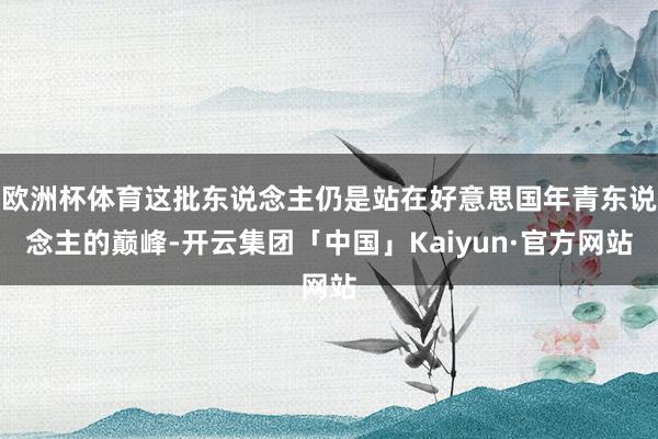 欧洲杯体育这批东说念主仍是站在好意思国年青东说念主的巅峰-开云集团「中国」Kaiyun·官方网站