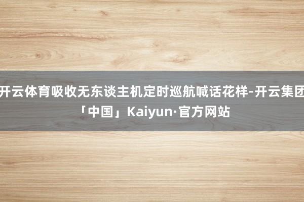 开云体育吸收无东谈主机定时巡航喊话花样-开云集团「中国」Kaiyun·官方网站