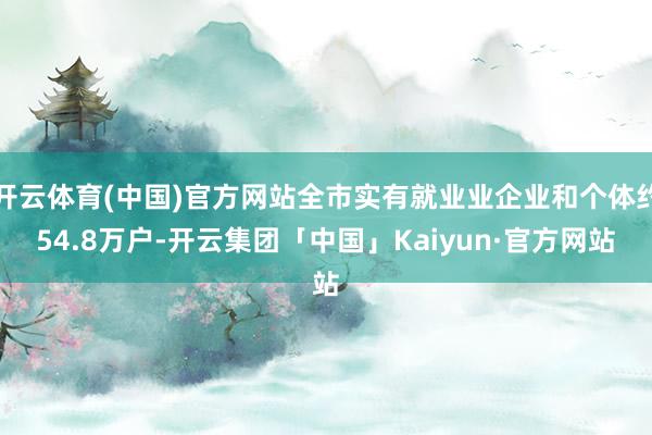 开云体育(中国)官方网站全市实有就业业企业和个体约54.8万户-开云集团「中国」Kaiyun·官方网站