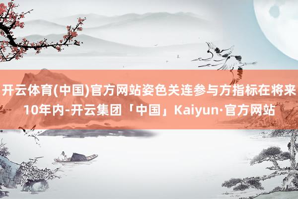 开云体育(中国)官方网站姿色关连参与方指标在将来10年内-开云集团「中国」Kaiyun·官方网站