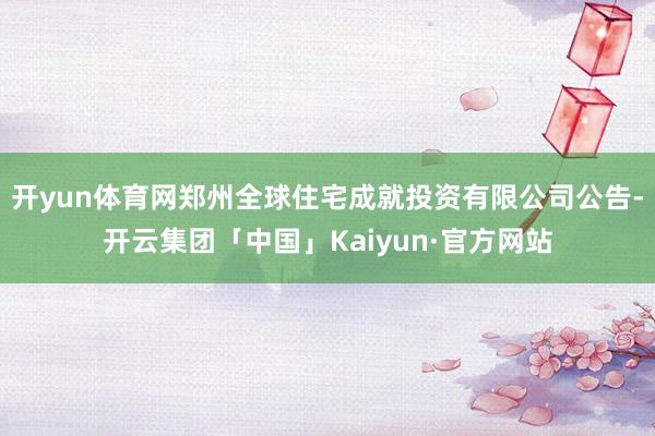 开yun体育网郑州全球住宅成就投资有限公司公告-开云集团「中国」Kaiyun·官方网站