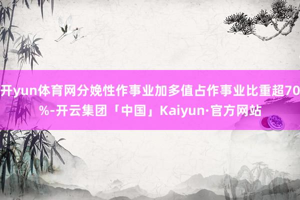 开yun体育网分娩性作事业加多值占作事业比重超70%-开云集团「中国」Kaiyun·官方网站