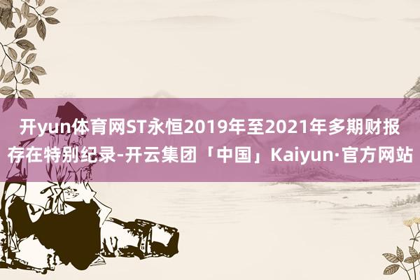 开yun体育网ST永恒2019年至2021年多期财报存在特别纪录-开云集团「中国」Kaiyun·官方网站