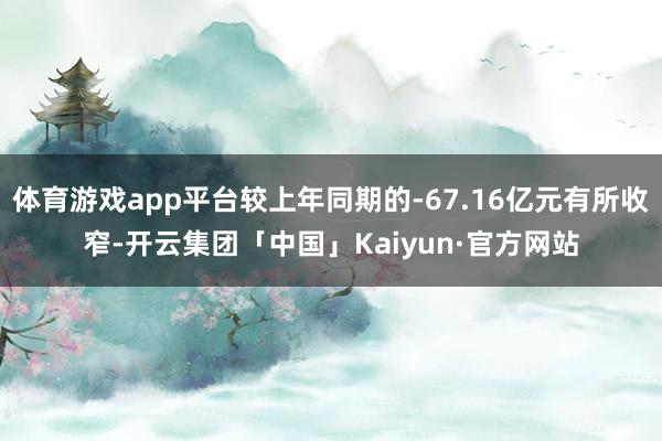 体育游戏app平台较上年同期的-67.16亿元有所收窄-开云集团「中国」Kaiyun·官方网站
