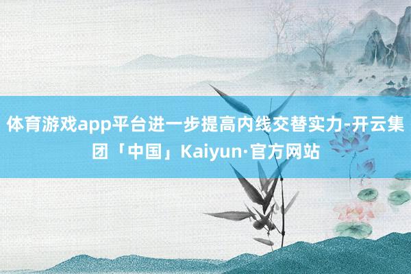 体育游戏app平台进一步提高内线交替实力-开云集团「中国」Kaiyun·官方网站