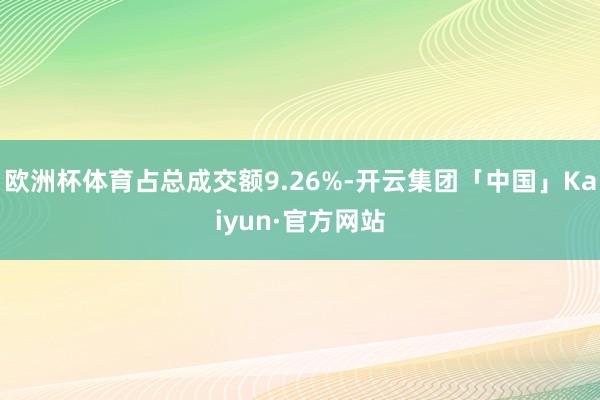 欧洲杯体育占总成交额9.26%-开云集团「中国」Kaiyun·官方网站