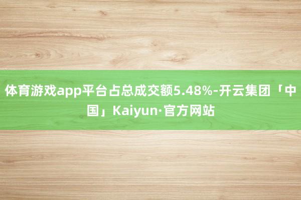 体育游戏app平台占总成交额5.48%-开云集团「中国」Kaiyun·官方网站