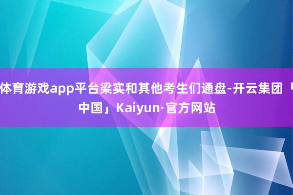 体育游戏app平台梁实和其他考生们通盘-开云集团「中国」Kaiyun·官方网站