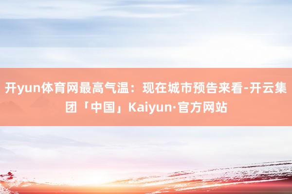 开yun体育网　　最高气温：现在城市预告来看-开云集团「中国」Kaiyun·官方网站