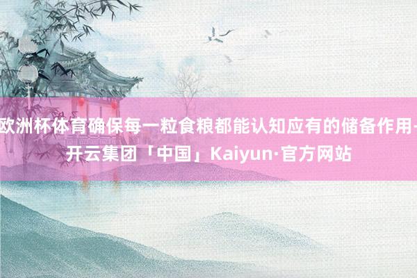 欧洲杯体育确保每一粒食粮都能认知应有的储备作用-开云集团「中国」Kaiyun·官方网站