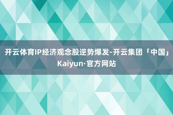 开云体育　　IP经济观念股逆势爆发-开云集团「中国」Kaiyun·官方网站